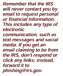 Image is text that says, "Remember that the IRS will never contact you by email to request personal or financial information. This includes any type of electronic communication, such as text messages and social media. If you get an email claiming to be from the IRS, don't respond or click any links; instead, forward it to phishing@irs.gov." Article title: How to Help Protect Yourself Against Identity Theft